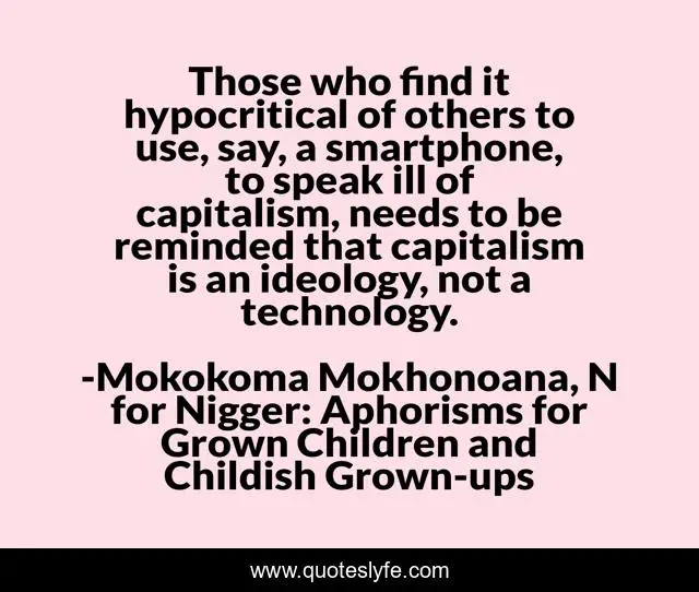 Those who find it hypocritical of others to use, say, a smartphone, to speak ill of capitalism, needs to be reminded that capitalism is an ideology, not a technology.