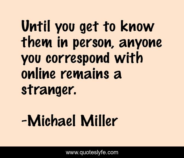 Until you get to know them in person, anyone you correspond with online remains a stranger.