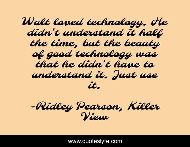 Walt loved technology. He didn't understand it half the time, but the beauty of good technology was that he didn't have to understand it. Just use it.