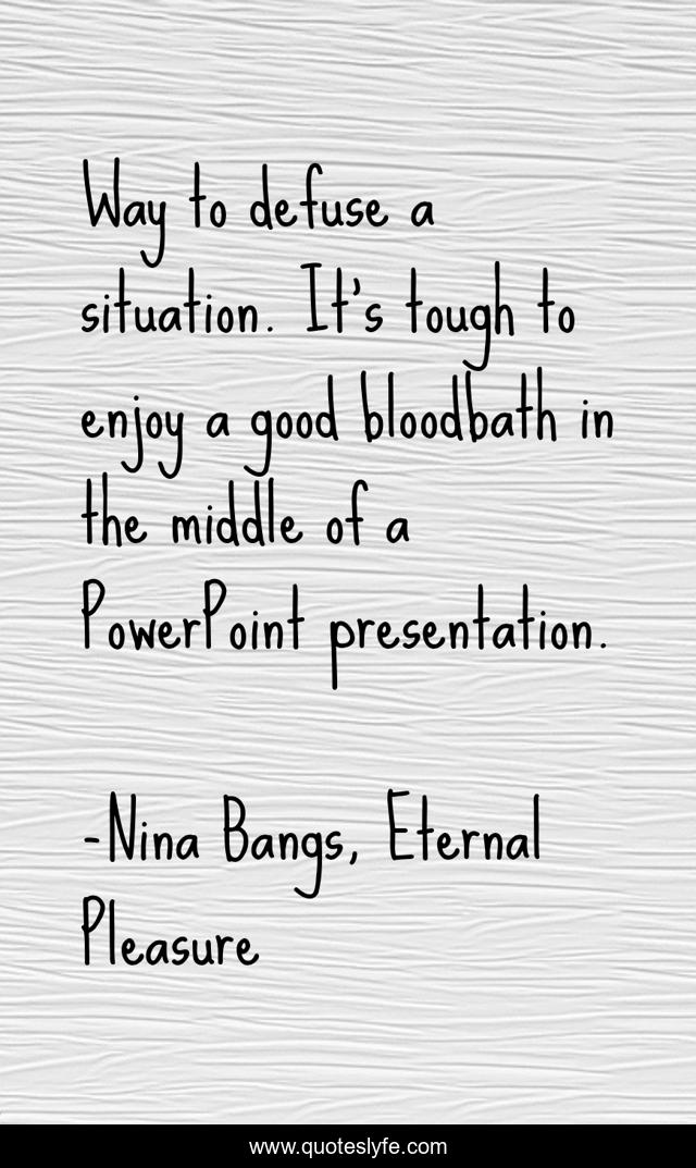 Way to defuse a situation. It's tough to enjoy a good bloodbath in the middle of a PowerPoint presentation.