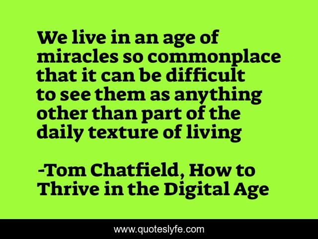We live in an age of miracles so commonplace that it can be difficult to see them as anything other than part of the daily texture of living