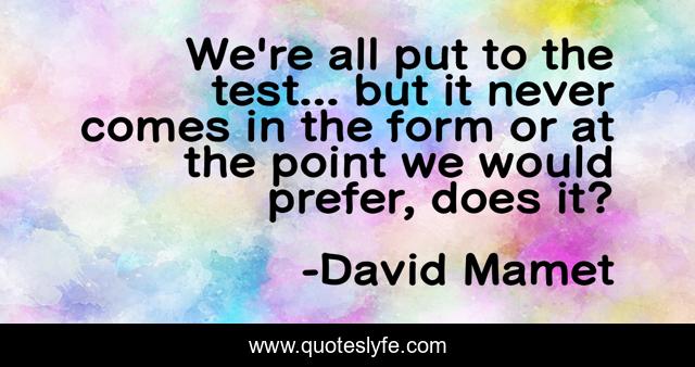 We're all put to the test... but it never comes in the form or at the point we would prefer, does it?