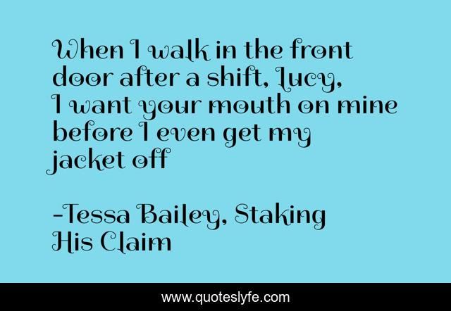 When I walk in the front door after a shift, Lucy, I want your mouth on mine before I even get my jacket off