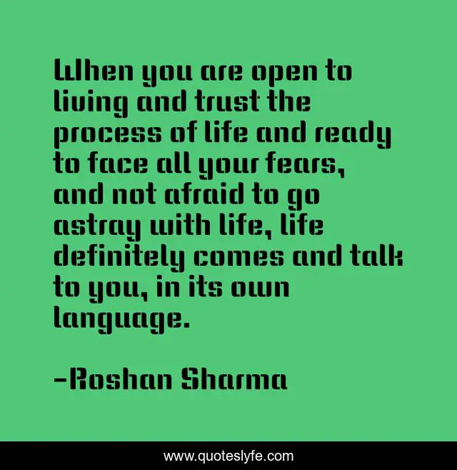When you are open to living and trust the process of life and ready to face all your fears, and not afraid to go astray with life, life definitely comes and talk to you, in its own language.
