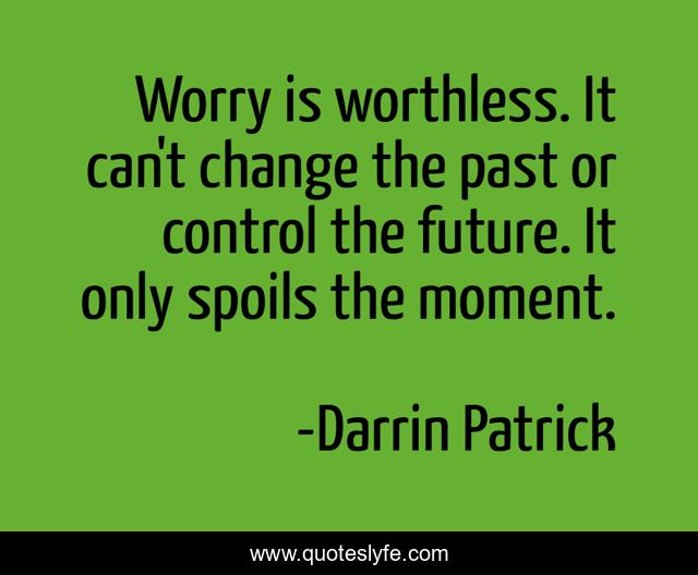 Worry is worthless. It can't change the past or control the future. It only spoils the moment.