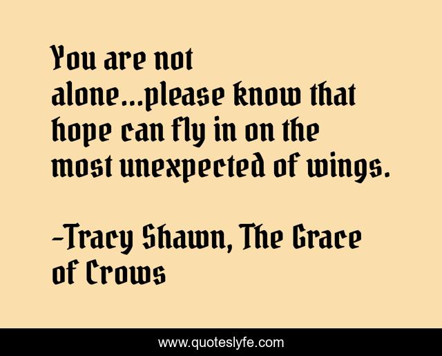 You are not alone...please know that hope can fly in on the most unexpected of wings.