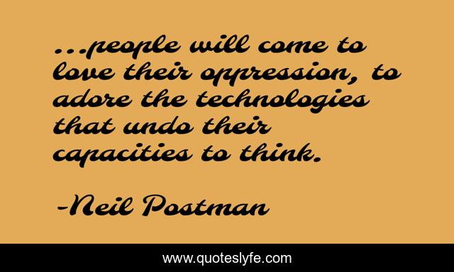 ...people will come to love their oppression, to adore the technologies that undo their capacities to think.