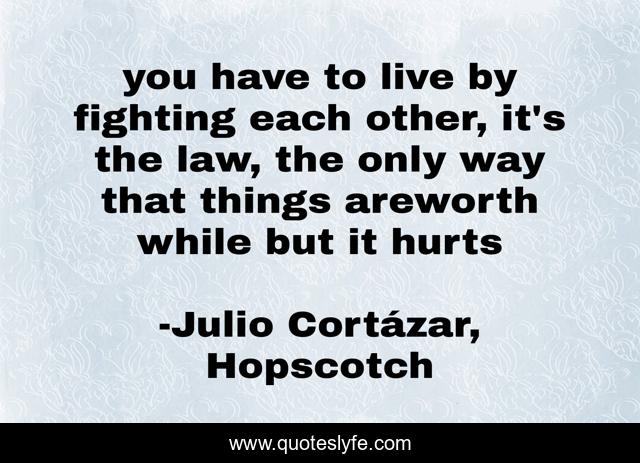 you have to live by fighting each other, it's the law, the only way that things areworth while but it hurts