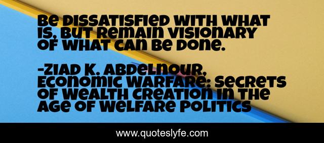 Be dissatisfied with what is, but remain visionary of what can be done.