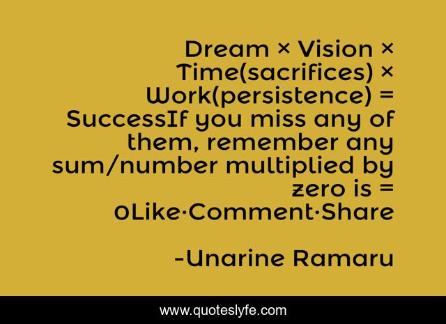 Dream × Vision × Time(sacrifices) × Work(persistence) = SuccessIf you miss any of them, remember any sum/number multiplied by zero is = 0Like·Comment·Share