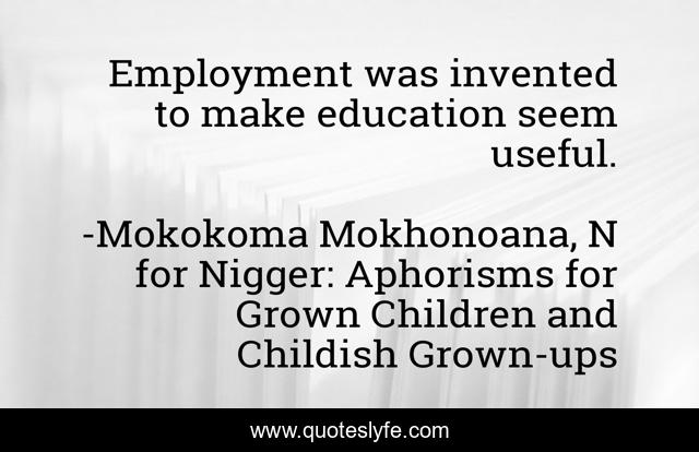 Employment was invented to make education seem useful.