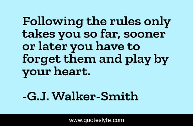 Following the rules only takes you so far, sooner or later you have to forget them and play by your heart.