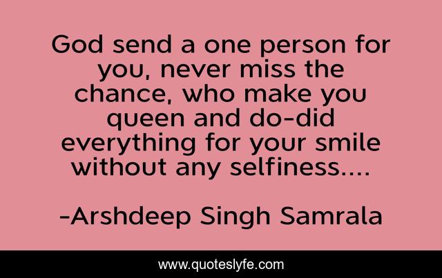 God send a one person for you, never miss the chance, who make you queen and do-did everything for your smile without any selfiness....