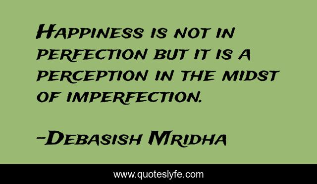 Happiness is not in perfection but it is a perception in the midst of imperfection.