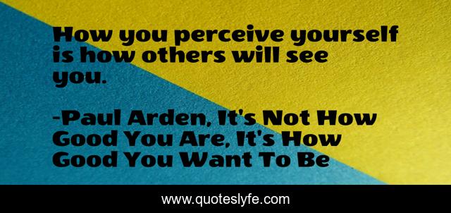 How you perceive yourself is how others will see you.