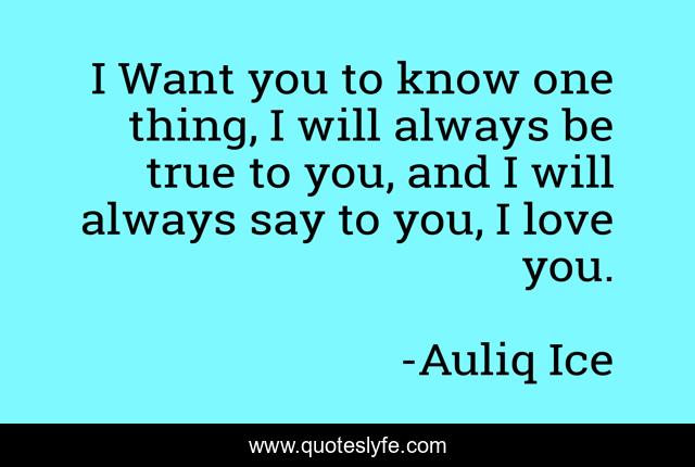 I Want you to know one thing, I will always be true to you, and I will always say to you, I love you.