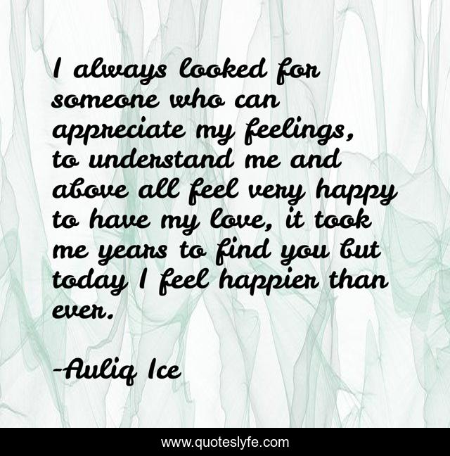 I always looked for someone who can appreciate my feelings, to understand me and above all feel very happy to have my love, it took me years to find you but today I feel happier than ever.