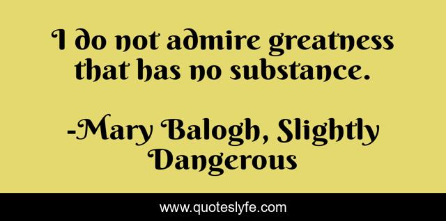 I do not admire greatness that has no substance.