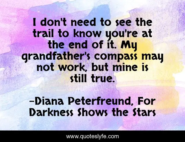 I don't need to see the trail to know you're at the end of it. My grandfather's compass may not work, but mine is still true.