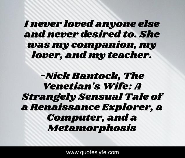 I never loved anyone else and never desired to. She was my companion, my lover, and my teacher.