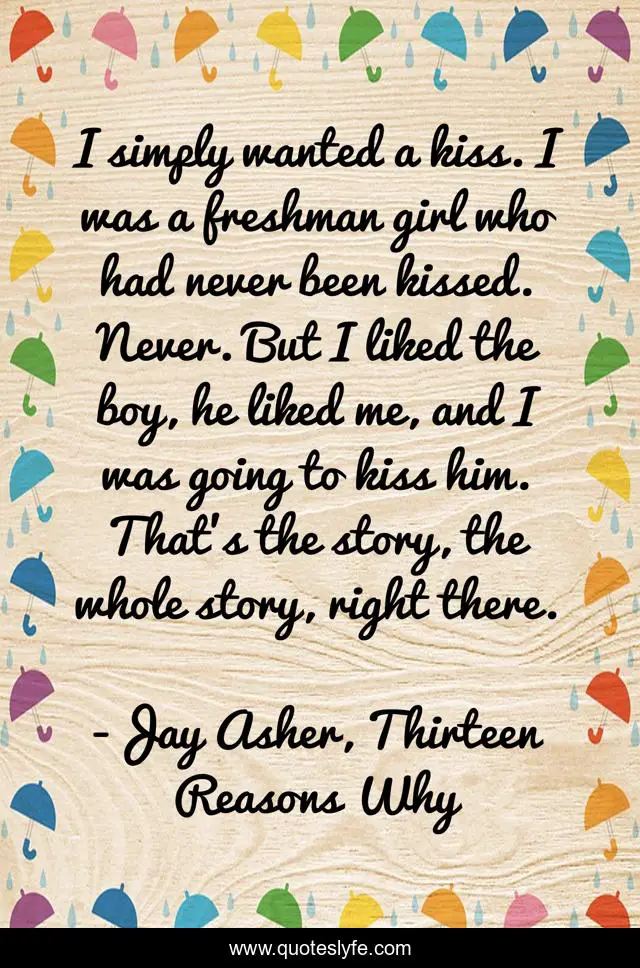 I simply wanted a kiss. I was a freshman girl who had never been kissed. Never. But I liked the boy, he liked me, and I was going to kiss him. That's the story, the whole story, right there.