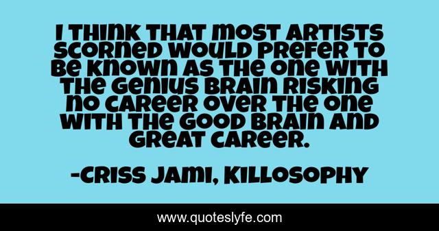 I think that most artists scorned would prefer to be known as the one with the genius brain risking no career over the one with the good brain and great career.