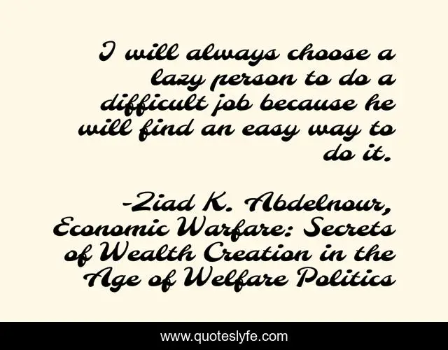 I will always choose a lazy person to do a difficult job because he will find an easy way to do it.