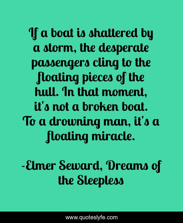 If a boat is shattered by a storm, the desperate passengers cling to the floating pieces of the hull. In that moment, it's not a broken boat. To a drowning man, it's a floating miracle.