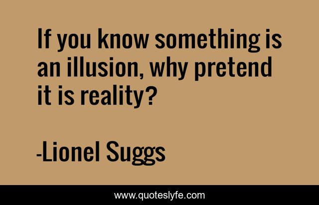 If you know something is an illusion, why pretend it is reality?