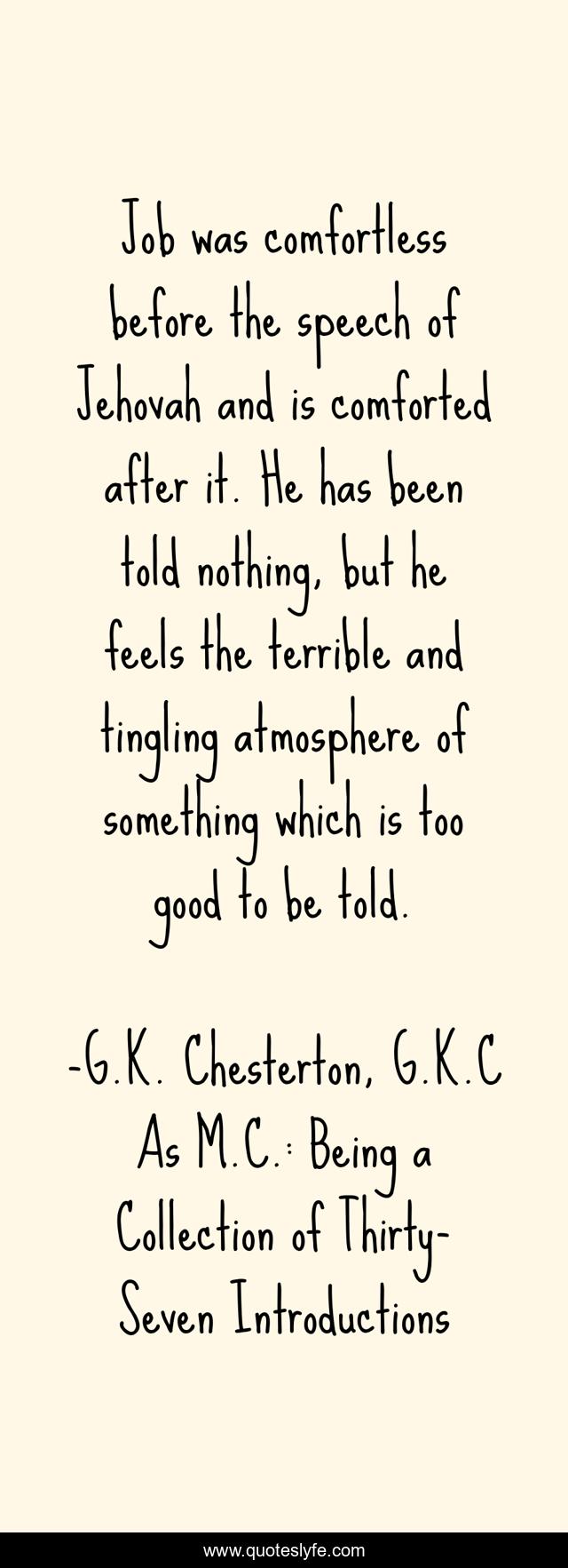 Job was comfortless before the speech of Jehovah and is comforted after it. He has been told nothing, but he feels the terrible and tingling atmosphere of something which is too good to be told.