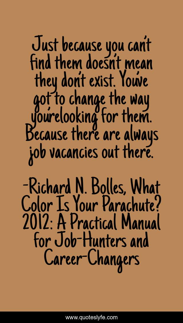 Just because you can’t find them doesn’t mean they don’t exist. You’ve got to change the way you’relooking for them. Because there are always job vacancies out there.