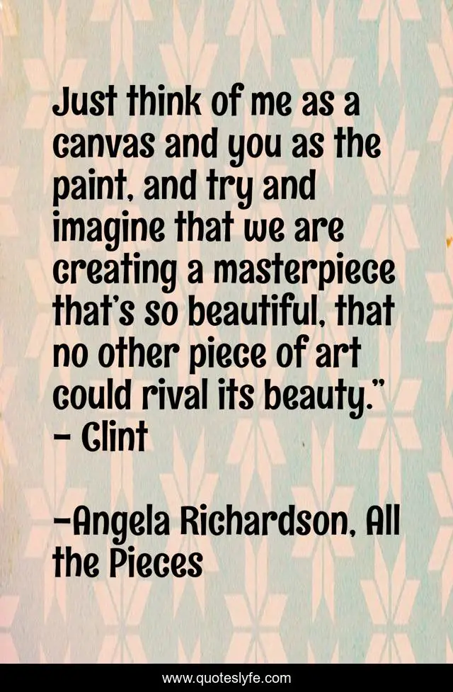 Just think of me as a canvas and you as the paint, and try and imagine that we are creating a masterpiece that’s so beautiful, that no other piece of art could rival its beauty.” - Clint