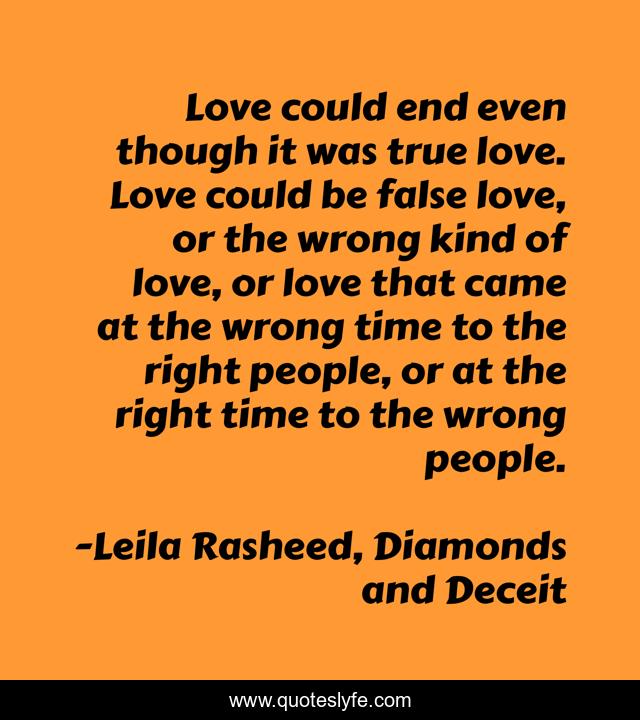 Love could end even though it was true love. Love could be false love, or the wrong kind of love, or love that came at the wrong time to the right people, or at the right time to the wrong people.