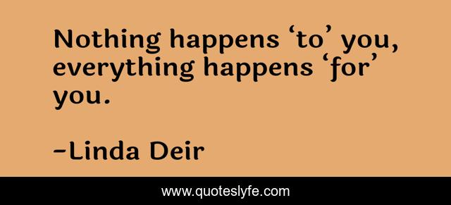 Nothing happens ‘to’ you, everything happens ‘for’ you.