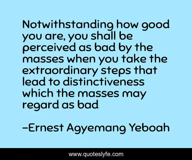 Notwithstanding how good you are, you shall be perceived as bad by the masses when you take the extraordinary steps that lead to distinctiveness which the masses may regard as bad