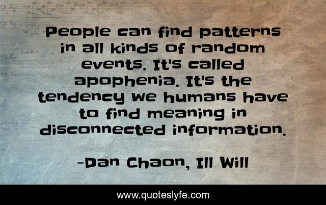People can find patterns in all kinds of random events. It's called apophenia. It's the tendency we humans have to find meaning in disconnected information.