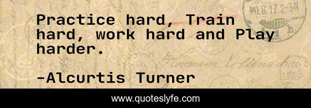 Practice hard, Train hard, work hard and Play harder.