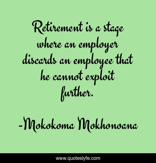Retirement is a stage where an employer discards an employee that he cannot exploit further.