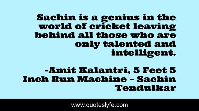 Sachin is a genius in the world of cricket leaving behind all those who are only talented and intelligent.