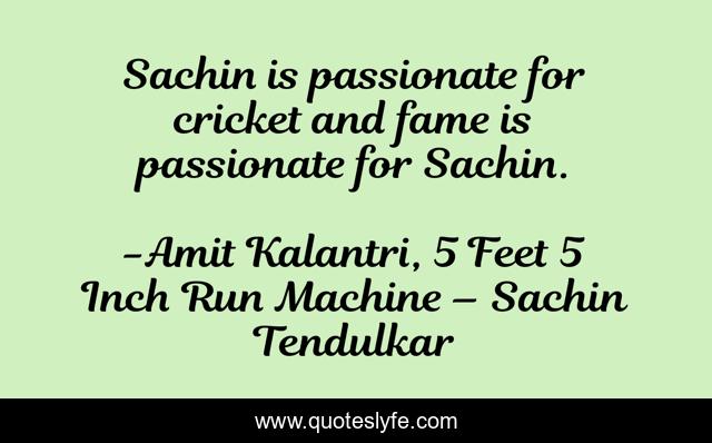 Sachin is passionate for cricket and fame is passionate for Sachin.