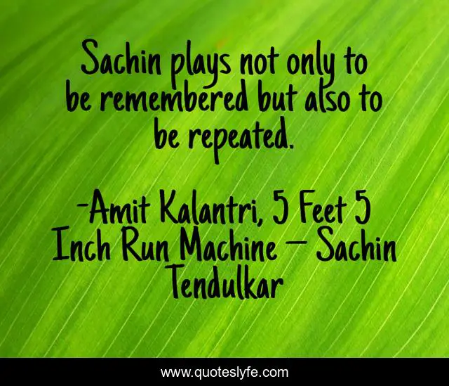 Sachin plays not only to be remembered but also to be repeated.