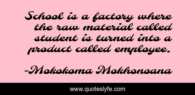 School is a factory where the raw material called student is turned into a product called employee.