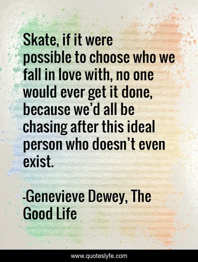 Skate, if it were possible to choose who we fall in love with, no one would ever get it done, because we’d all be chasing after this ideal person who doesn’t even exist.