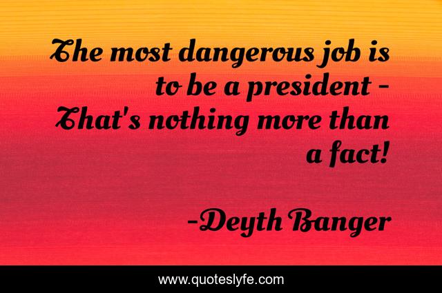 The most dangerous job is to be a president - That's nothing more than a fact!