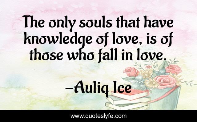 The only souls that have knowledge of love, is of those who fall in love.