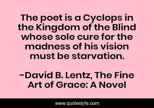The poet is a Cyclops in the Kingdom of the Blind whose sole cure for the madness of his vision must be starvation.