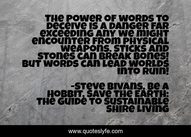 The power of words to deceive is a danger far exceeding any we might encounter from physical weapons. Sticks and stones can break bones! But words can lead worlds into ruin!