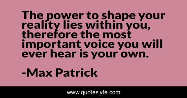 The power to shape your reality lies within you, therefore the most important voice you will ever hear is your own.