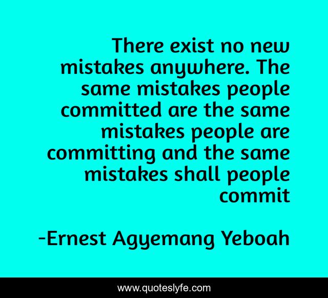 There exist no new mistakes anywhere. The same mistakes people committed are the same mistakes people are committing and the same mistakes shall people commit