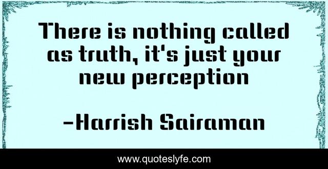 There is nothing called as truth, it's just your new perception